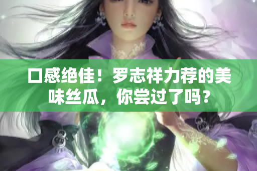 口感绝佳！罗志祥力荐的美味丝瓜，你尝过了吗？