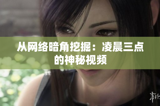 从网络暗角挖掘：凌晨三点的神秘视频