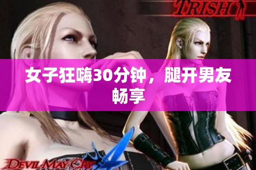 女子狂嗨30分钟，腿开男友畅享