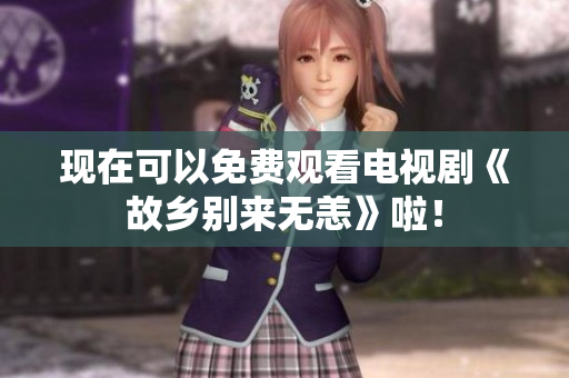 现在可以免费观看电视剧《故乡别来无恙》啦！