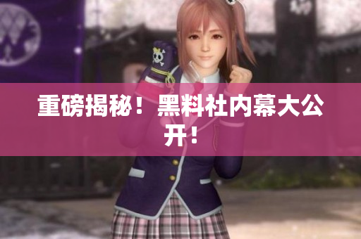重磅揭秘！黑料社内幕大公开！