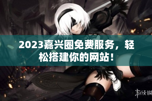 2023嘉兴圈免费服务，轻松搭建你的网站！