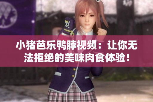 小猪芭乐鸭脖视频：让你无法拒绝的美味肉食体验！