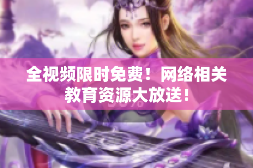 全视频限时免费！网络相关教育资源大放送！