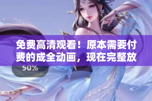 免费高清观看！原本需要付费的成全动画，现在完整放送