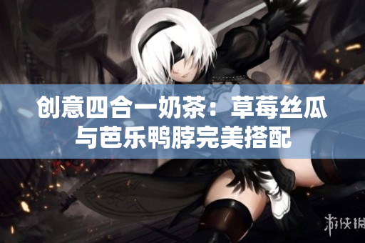 创意四合一奶茶：草莓丝瓜与芭乐鸭脖完美搭配