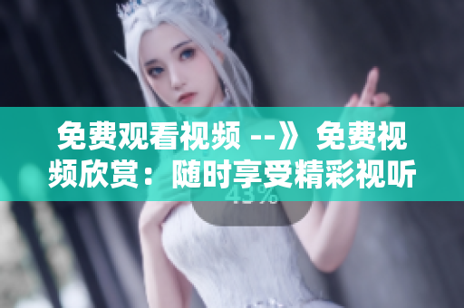 免费观看视频 --》 免费视频欣赏：随时享受精彩视听