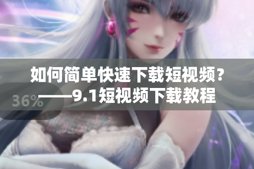 如何简单快速下载短视频？——9.1短视频下载教程