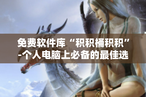 免费软件库“积积桶积积”-个人电脑上必备的最佳选择