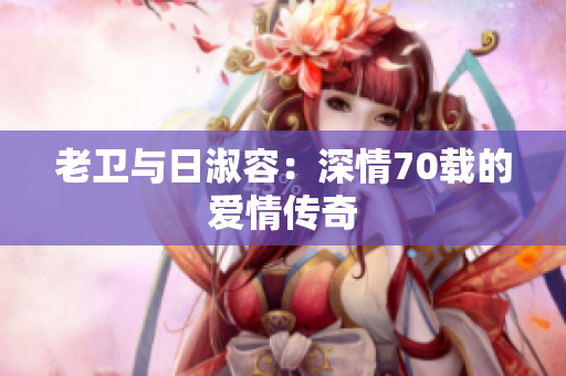 老卫与日淑容：深情70载的爱情传奇