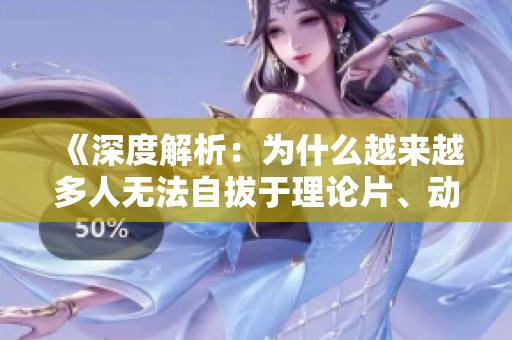 《深度解析：为什么越来越多人无法自拔于理论片、动漫？》