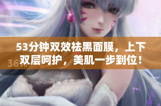53分钟双效祛黑面膜，上下双层呵护，美肌一步到位！
