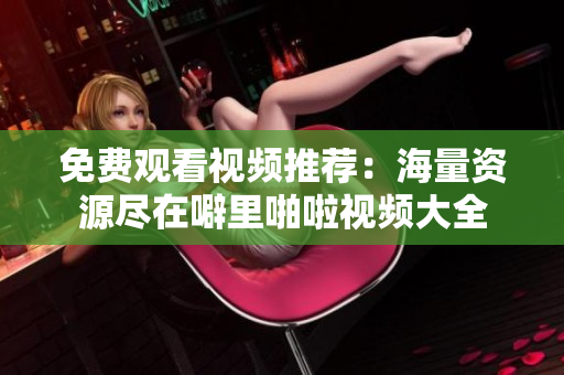 免费观看视频推荐：海量资源尽在噼里啪啦视频大全