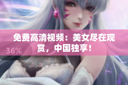 免费高清视频：美女尽在观赏，中国独享！