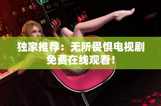独家推荐：无所畏惧电视剧免费在线观看！