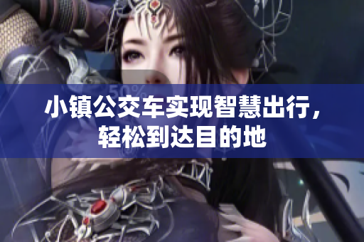 小镇公交车实现智慧出行，轻松到达目的地