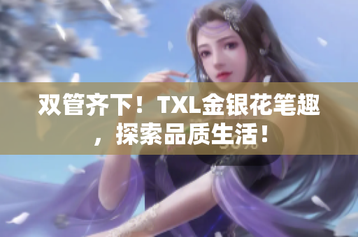 双管齐下！TXL金银花笔趣，探索品质生活！