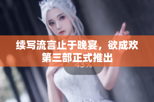 续写流言止于晚宴，欲成欢第三部正式推出