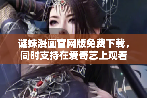 谜妹漫画官网版免费下载，同时支持在爱奇艺上观看