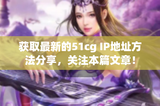 获取最新的51cg IP地址方法分享，关注本篇文章！