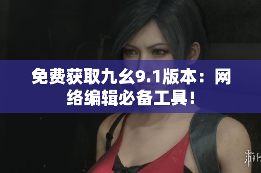 免费获取九幺9.1版本：网络编辑必备工具！