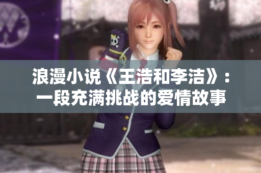 浪漫小说《王浩和李洁》：一段充满挑战的爱情故事