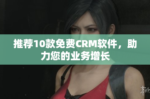 推荐10款免费CRM软件，助力您的业务增长