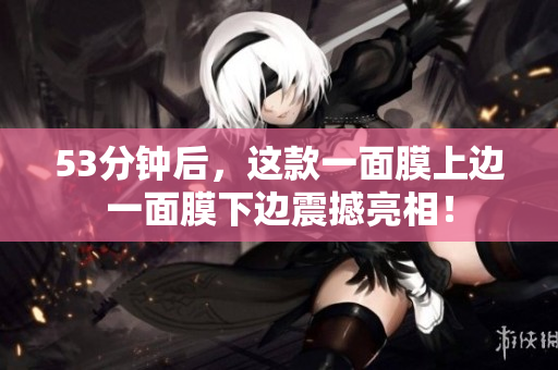 53分钟后，这款一面膜上边一面膜下边震撼亮相！