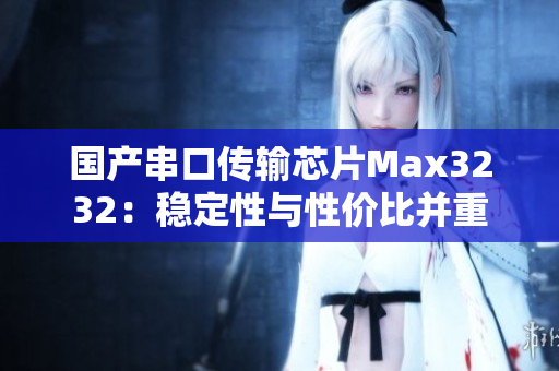 国产串口传输芯片Max3232：稳定性与性价比并重