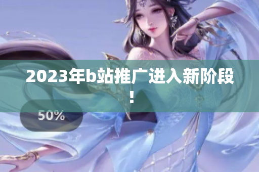 2023年b站推广进入新阶段！