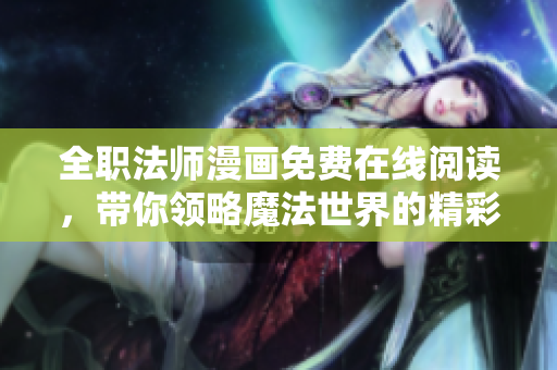 全职法师漫画免费在线阅读，带你领略魔法世界的精彩