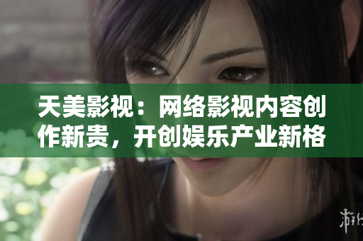 天美影视：网络影视内容创作新贵，开创娱乐产业新格局