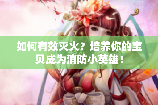 如何有效灭火？培养你的宝贝成为消防小英雄！