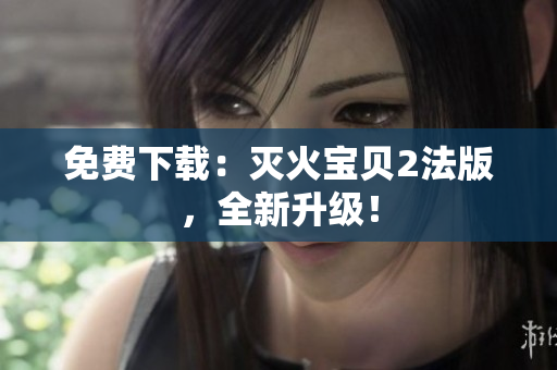免费下载：灭火宝贝2法版，全新升级！