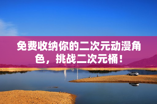 免费收纳你的二次元动漫角色，挑战二次元桶！