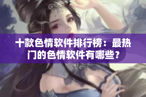 十款色情软件排行榜：最热门的色情软件有哪些？