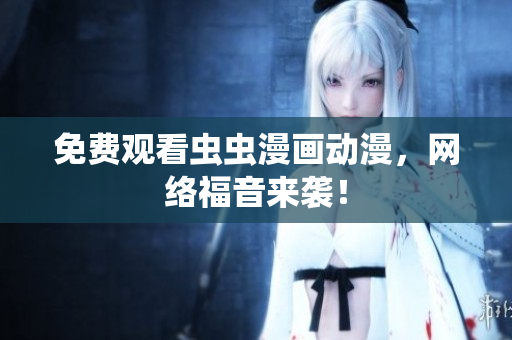 免费观看虫虫漫画动漫，网络福音来袭！