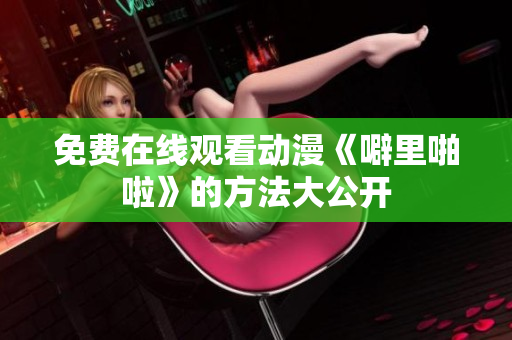 免费在线观看动漫《噼里啪啦》的方法大公开