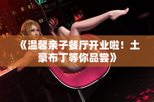 《温馨亲子餐厅开业啦！土豪布丁等你品尝》