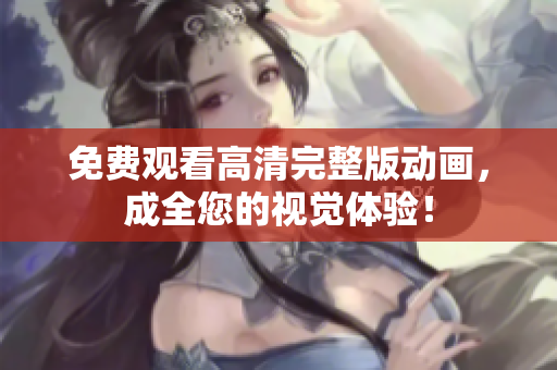 免费观看高清完整版动画，成全您的视觉体验！