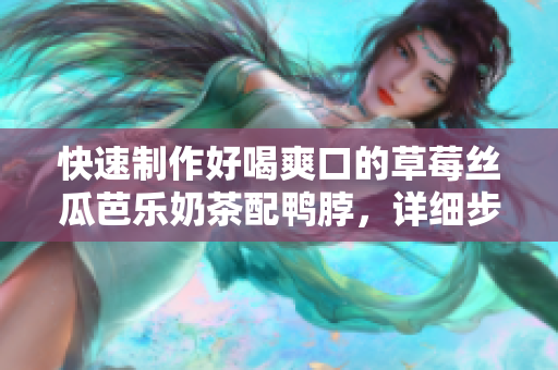 快速制作好喝爽口的草莓丝瓜芭乐奶茶配鸭脖，详细步骤分享！