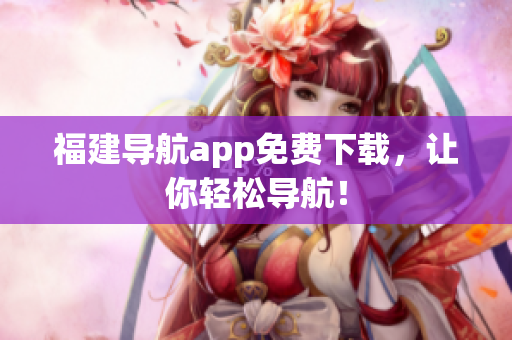 福建导航app免费下载，让你轻松导航！