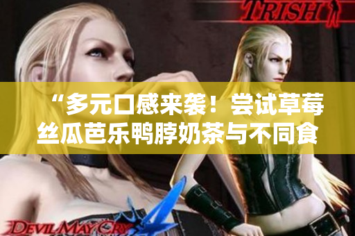 “多元口感来袭！尝试草莓丝瓜芭乐鸭脖奶茶与不同食材的完美搭配”