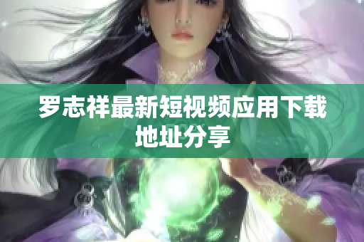 罗志祥最新短视频应用下载地址分享