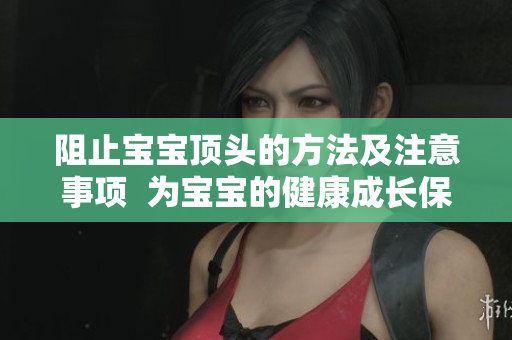 阻止宝宝顶头的方法及注意事项  为宝宝的健康成长保驾护航