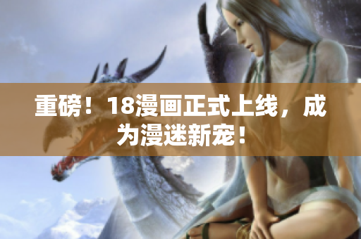 重磅！18漫画正式上线，成为漫迷新宠！