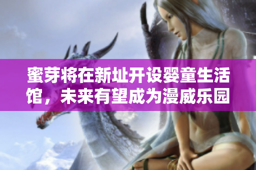 蜜芽将在新址开设婴童生活馆，未来有望成为漫威乐园蜜芽婴童生活馆新址或成漫威乐园