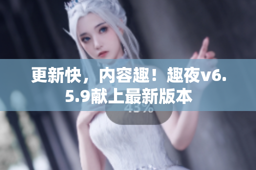 更新快，内容趣！趣夜v6.5.9献上最新版本