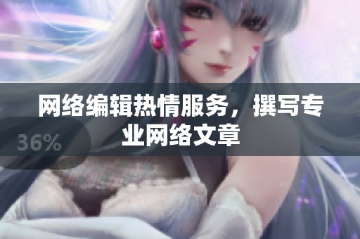 网络编辑热情服务，撰写专业网络文章