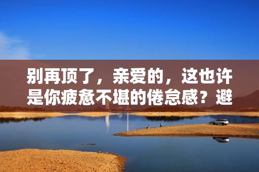 别再顶了，亲爱的，这也许是你疲惫不堪的倦怠感？避免倦怠感的小技巧！